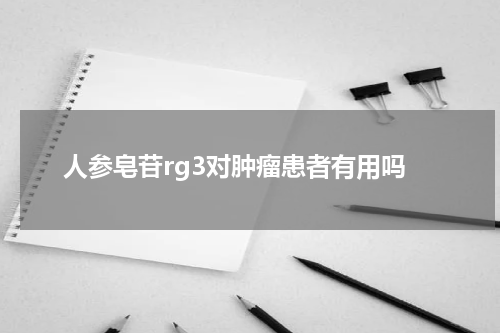 人参皂苷rg3对肿瘤患者有用吗