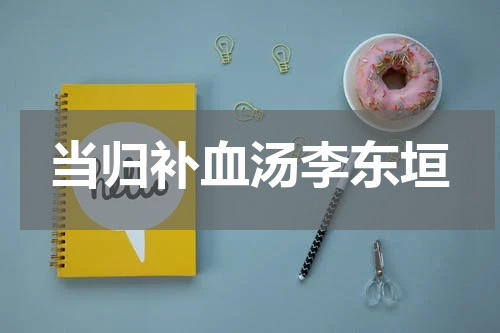 当归补血汤李东垣