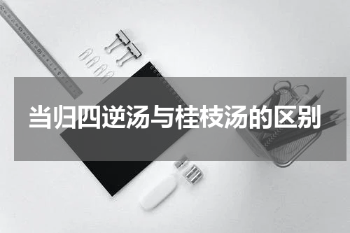 当归四逆汤与桂枝汤的区别