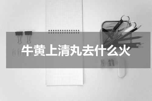 牛黄上清丸去什么火