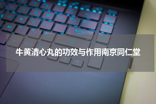 牛黄清心丸的功效与作用南京同仁堂