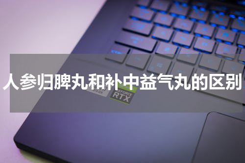 人参归脾丸和补中益气丸的区别