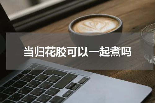 当归花胶可以一起煮吗
