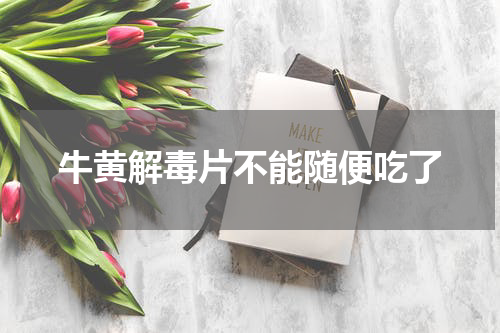 牛黄解毒片不能随便吃了