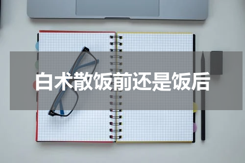 白术散饭前还是饭后