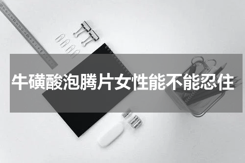 牛磺酸泡腾片女性能不能忍住