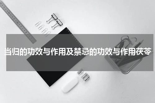 当归的功效与作用及禁忌的功效与作用茯苓