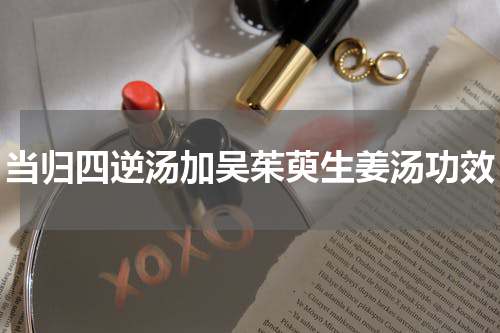 当归四逆汤加吴茱萸生姜汤功效