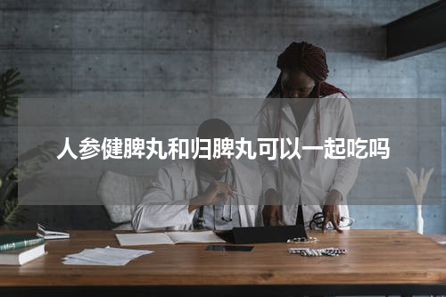 人参健脾丸和归脾丸可以一起吃吗