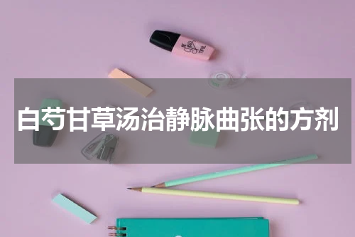 白芍甘草汤治静脉曲张的方剂
