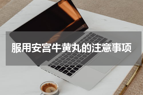 服用安宫牛黄丸的注意事项