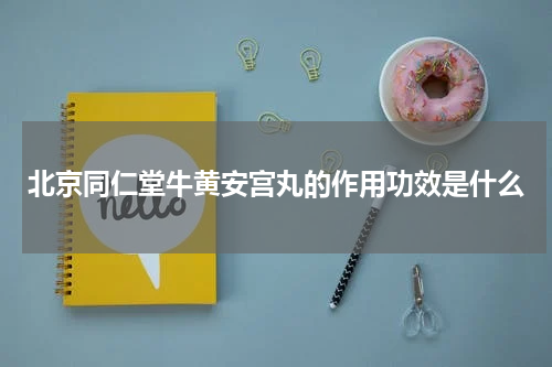 北京同仁堂牛黄安宫丸的作用功效是什么