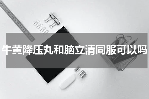 牛黄降压丸和脑立清同服可以吗