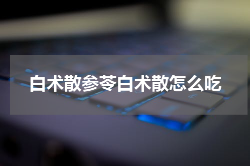 白术散参苓白术散怎么吃