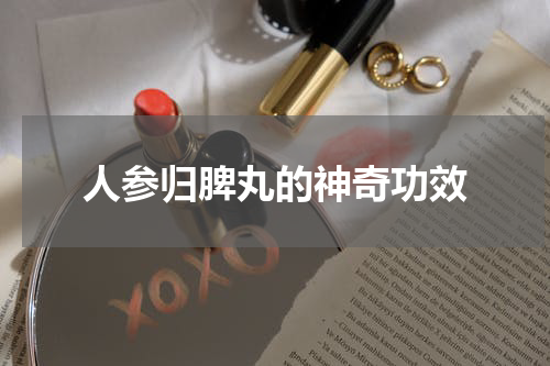 人参归脾丸的神奇功效