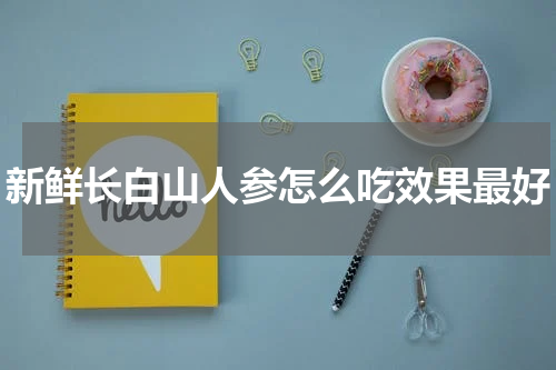 新鲜长白山人参怎么吃效果最好