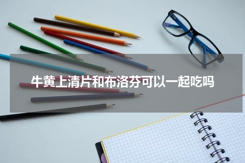 牛黄上清片和布洛芬可以一起吃吗