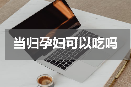 当归孕妇可以吃吗