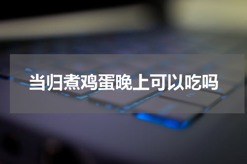 当归煮鸡蛋晚上可以吃吗