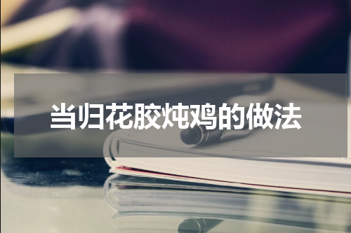 当归花胶炖鸡的做法