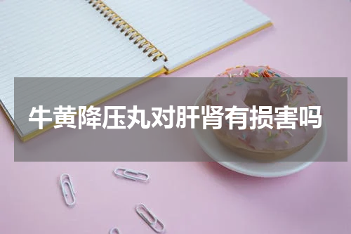 牛黄降压丸对肝肾有损害吗