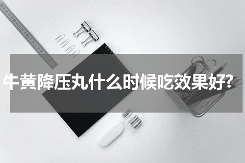 牛黄降压丸什么时候吃效果好?