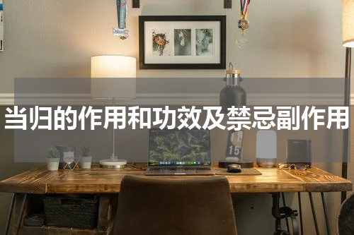 当归的作用和功效及禁忌副作用