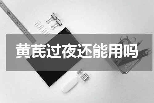 黄芪过夜还能用吗