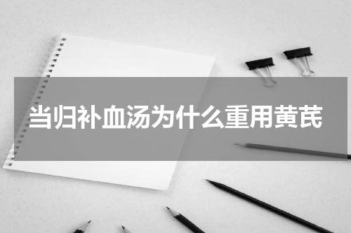 当归补血汤为什么重用黄芪