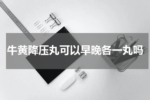 牛黄降压丸可以早晚各一丸吗