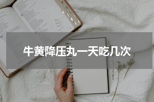 牛黄降压丸一天吃几次
