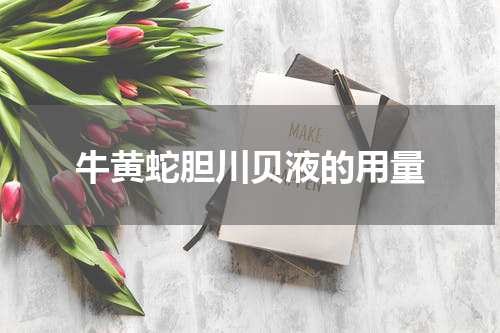 牛黄蛇胆川贝液的用量
