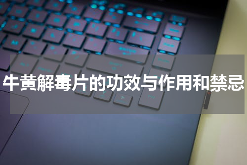 牛黄解毒片的功效与作用和禁忌