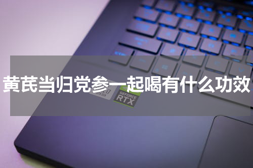 黄芪当归党参一起喝有什么功效