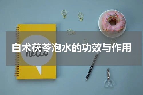白术茯苓泡水的功效与作用