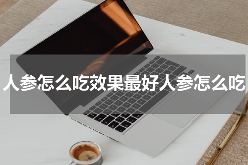 人参怎么吃效果最好人参怎么吃