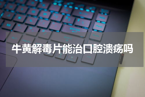 牛黄解毒片能治口腔溃疡吗