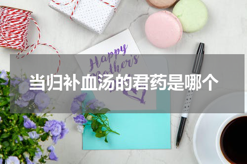 当归补血汤的君药是哪个