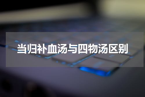 当归补血汤与四物汤区别