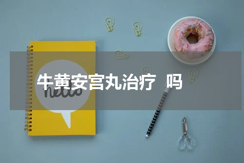 牛黄安宫丸治疗  吗