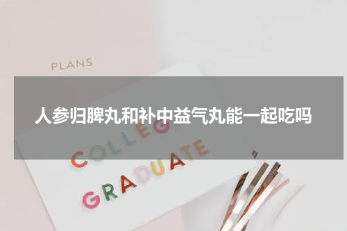 人参归脾丸和补中益气丸能一起吃吗