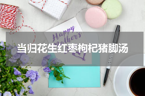 当归花生红枣枸杞猪脚汤