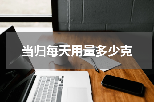 当归每天用量多少克