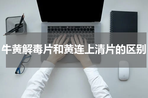 牛黄解毒片和黄连上清片的区别