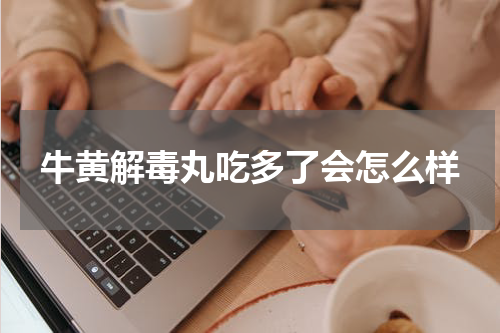 牛黄解毒丸吃多了会怎么样