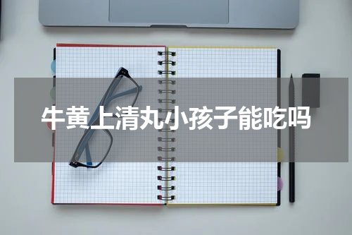 牛黄上清丸小孩子能吃吗