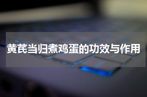 黄芪当归煮鸡蛋的功效与作用