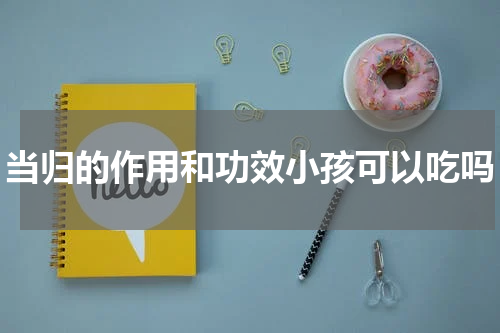 当归的作用和功效小孩可以吃吗