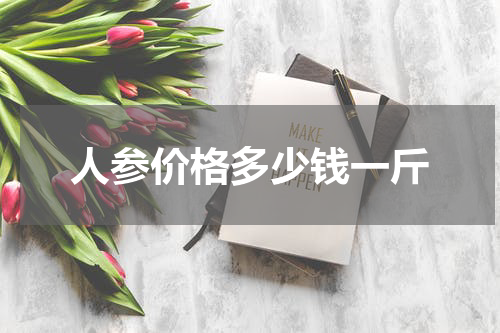 人参价格多少钱一斤
