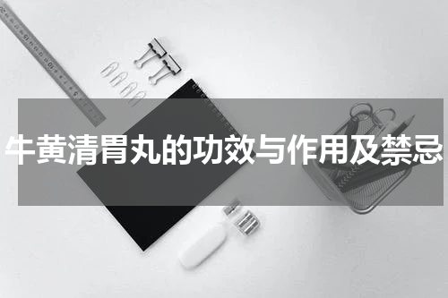 牛黄清胃丸的功效与作用及禁忌